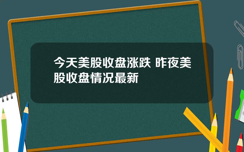 今天美股收盘涨跌 昨夜美股收盘情况最新